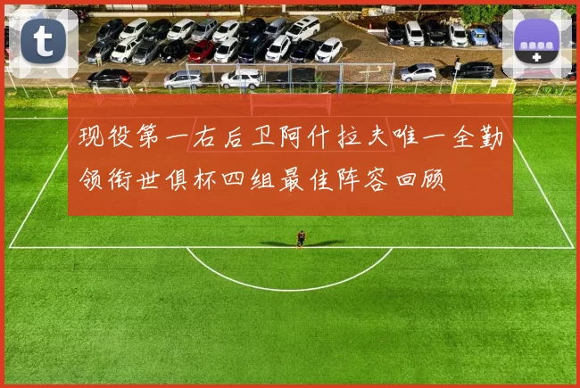 现役第一右后卫阿什拉夫唯一全勤领衔世俱杯四组最佳阵容回顾